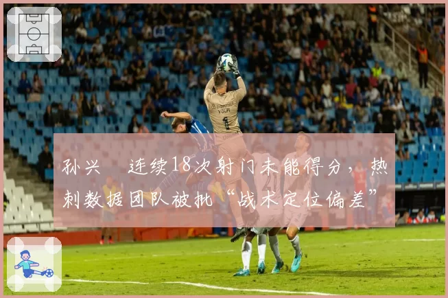 孙兴慜连续18次射门未能得分，热刺数据团队被批“战术定位偏差”