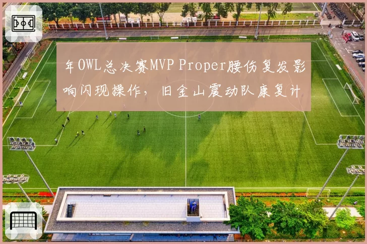年OWL总决赛MVP Proper腰伤复发影响闪现操作，旧金山震动队康复计划遭同行质疑