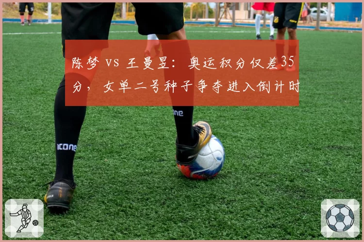 陈梦 vs 王曼昱:奥运积分仅差35分,女单二号种子争夺进入倒计时