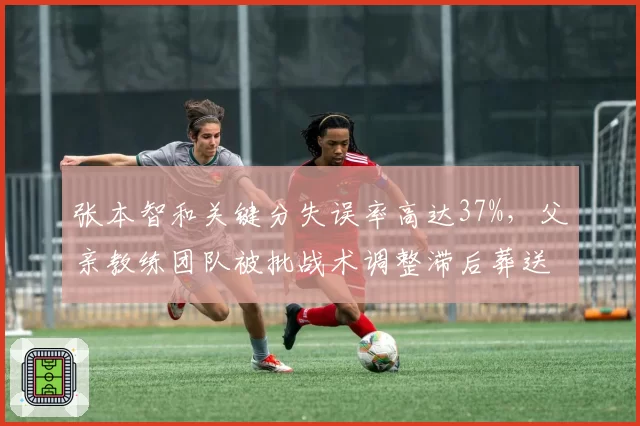 张本智和关键分失误率高达37%，父亲教练团队被批战术调整滞后葬送优势