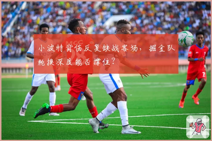 小波特背伤反复缺战客场,掘金队轮换深度能否撑住?