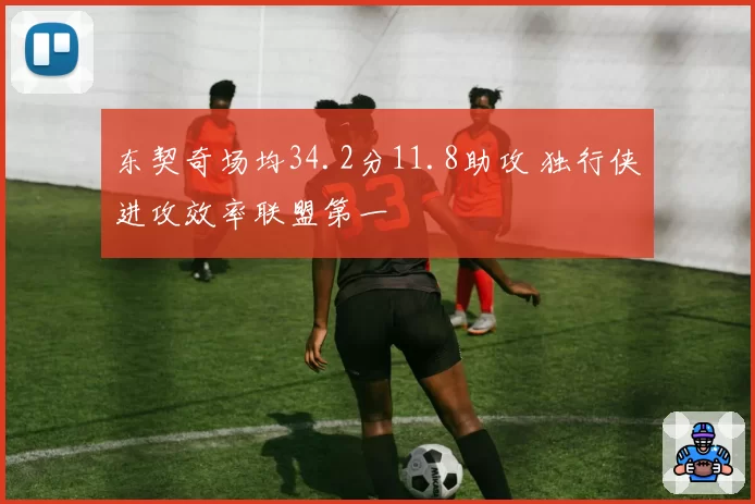 东契奇场均34.2分11.8助攻 独行侠进攻效率联盟第一