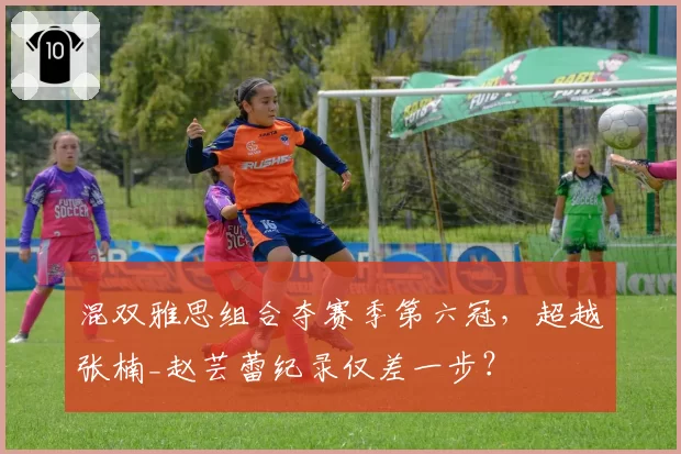 混双雅思组合夺赛季第六冠，超越张楠_赵芸蕾纪录仅差一步？