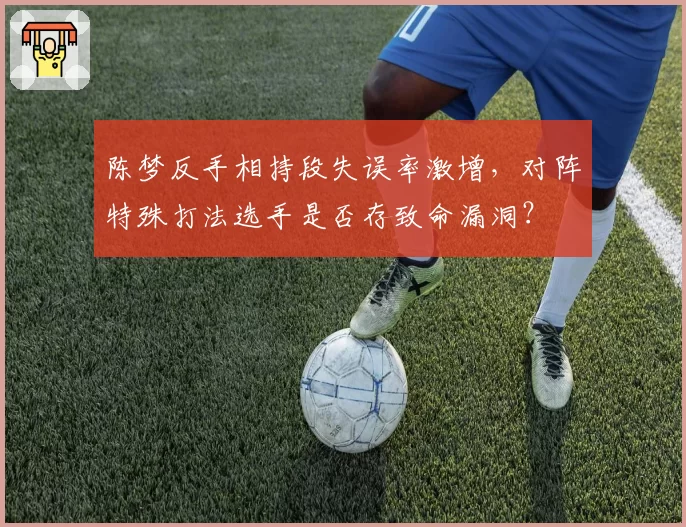 陈梦反手相持段失误率激增，对阵特殊打法选手是否存致命漏洞？