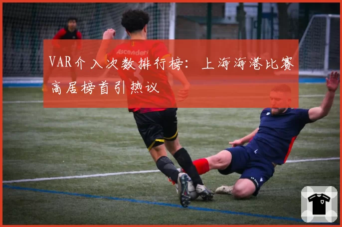 VAR介入次数排行榜：上海海港比赛高居榜首引热议