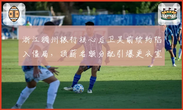 浙江稠州银行核心后卫吴前续约陷入僵局,顶薪名额分配引爆更衣室矛盾