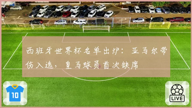 西班牙世界杯名单出炉：亚马尔带伤入选，皇马球员首次缺席