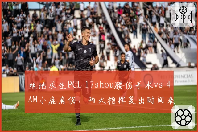 绝地求生PCL 17shou腰伤手术vs 4AM小鹿肩伤，两大指挥复出时间表各有侧重