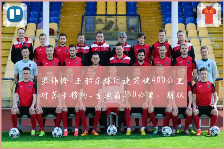 梁伟铿_王昶杀球时速突破400公里对苏卡穆约_吉迪翁350公里，新双塔火力碾压
