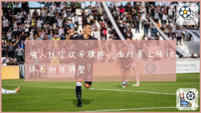 湖人防守效率骤降，面对勇士传切体系如何调整？