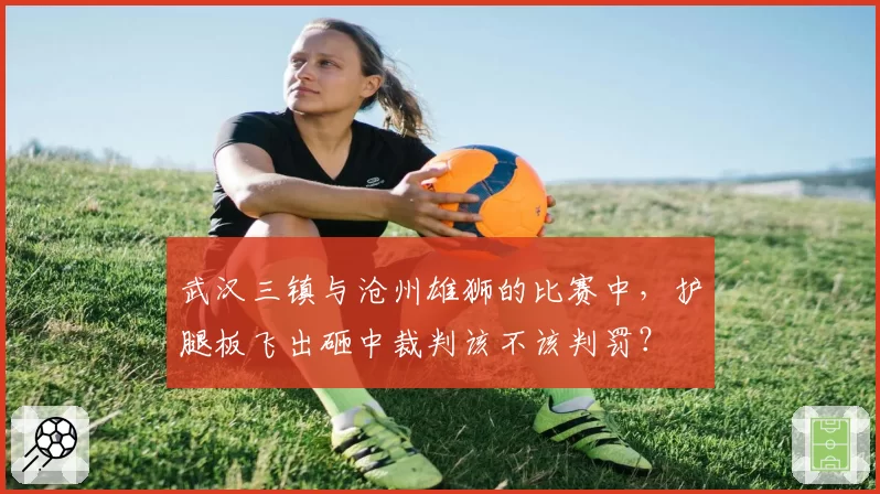 武汉三镇与沧州雄狮的比赛中,护腿板飞出砸中裁判该不该判罚?
