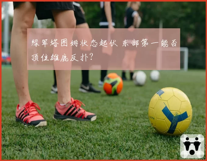 绿军塔图姆状态起伏 东部第一能否顶住雄鹿反扑?