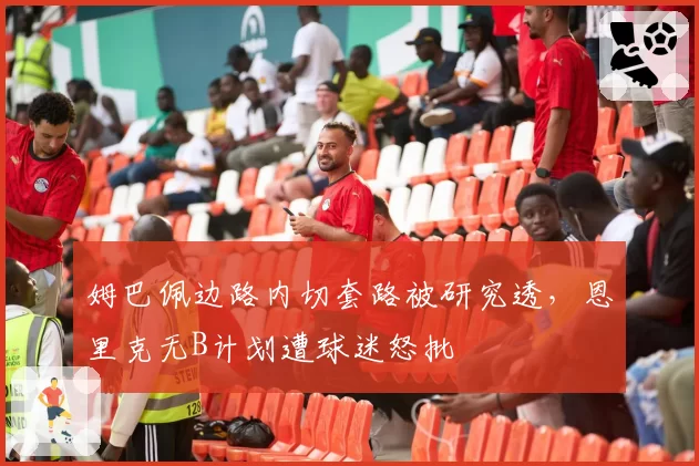 姆巴佩边路内切套路被研究透,恩里克无B计划遭球迷怒批