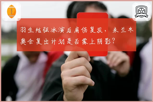羽生结弦冰演后肩伤复发，米兰冬奥会复出计划是否蒙上阴影？