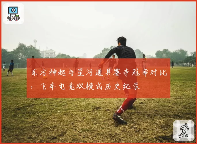 东方神起与星河道具赛夺冠率对比，飞车电竞双模式历史纪录