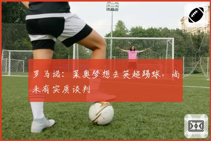 罗马诺:莱奥梦想去英超踢球,尚未有实质谈判