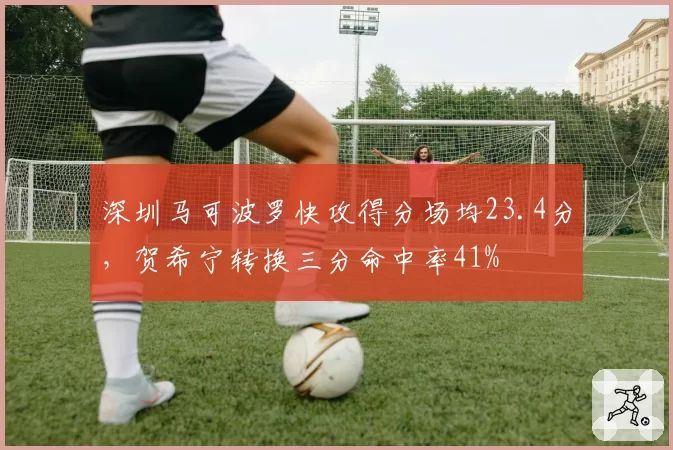 深圳马可波罗快攻得分场均23.4分,贺希宁转换三分命中率41%