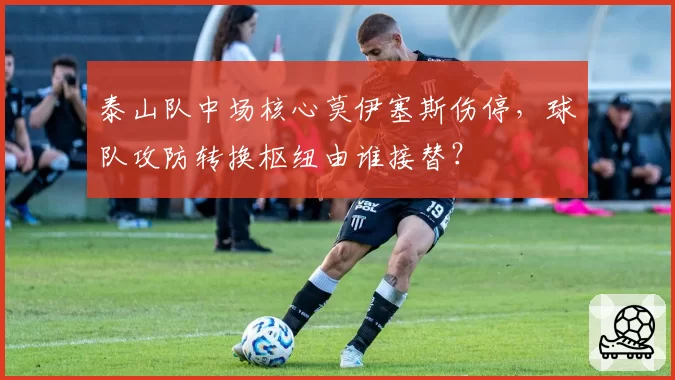 泰山队中场核心莫伊塞斯伤停，球队攻防转换枢纽由谁接替？