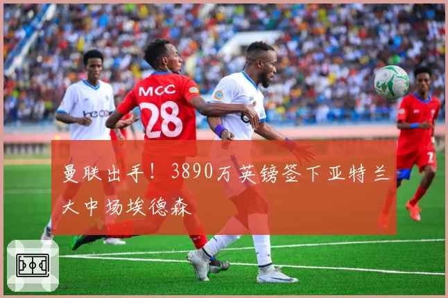 曼联出手!3890万英镑签下亚特兰大中场埃德森