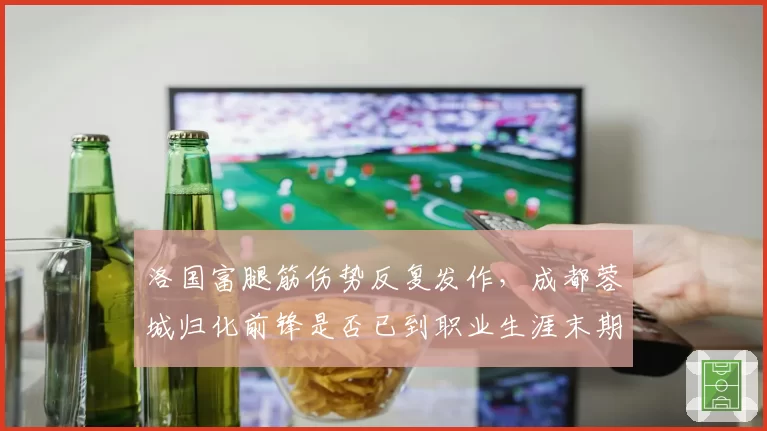 洛国富腿筋伤势反复发作，成都蓉城归化前锋是否已到职业生涯末期？