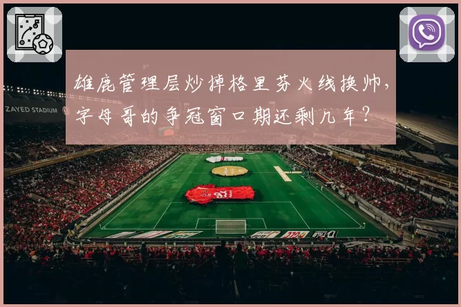 雄鹿管理层炒掉格里芬火线换帅，字母哥的争冠窗口期还剩几年？