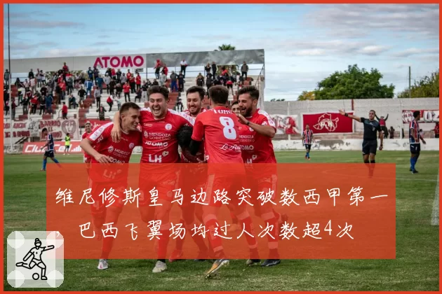 维尼修斯皇马边路突破数西甲第一,巴西飞翼场均过人次数超4次