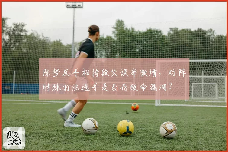 陈梦反手相持段失误率激增，对阵特殊打法选手是否存致命漏洞？