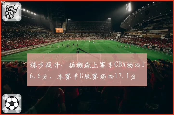 稳步提升，杨瀚森上赛季CBA场均16.6分，本赛季G联赛场均17.1分