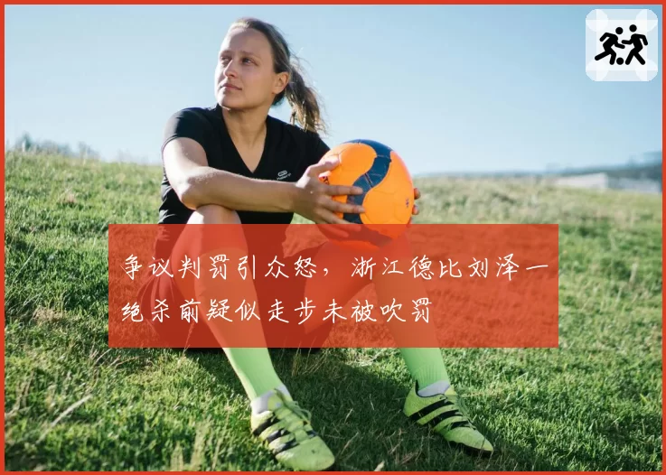 争议判罚引众怒，浙江德比刘泽一绝杀前疑似走步未被吹罚