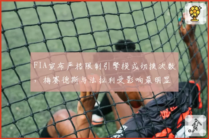 FIA宣布严格限制引擎模式切换次数，梅赛德斯与法拉利受影响最明显