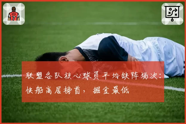 联盟各队核心球员平均缺阵场次：快船高居榜首，掘金最低