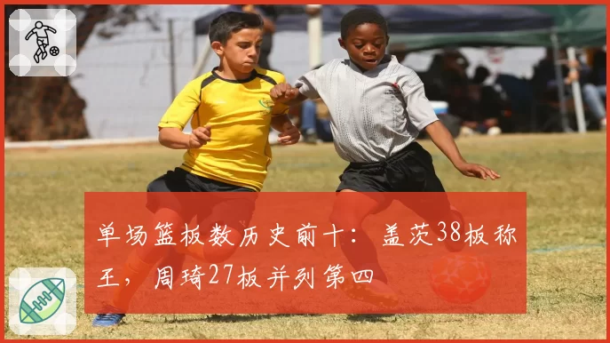单场篮板数历史前十:盖茨38板称王,周琦27板并列第四