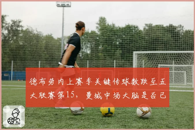 德布劳内上赛季关键传球数跌至五大联赛第15,曼城中场大脑是否已过巅峰?