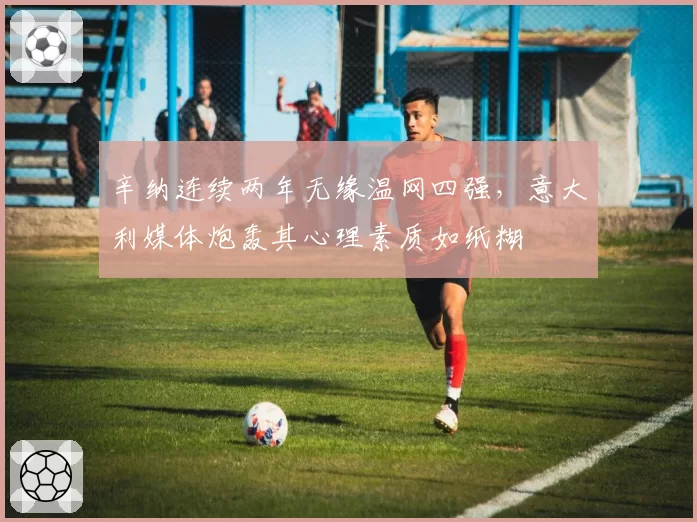 辛纳连续两年无缘温网四强，意大利媒体炮轰其心理素质如纸糊