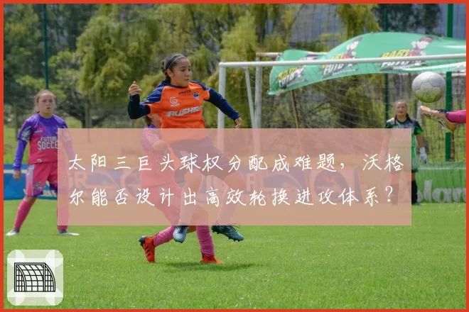 太阳三巨头球权分配成难题，沃格尔能否设计出高效轮换进攻体系？