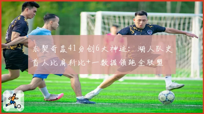 东契奇轰41分创6大神迹：湖人队史首人比肩科比+一数据领跑全联盟