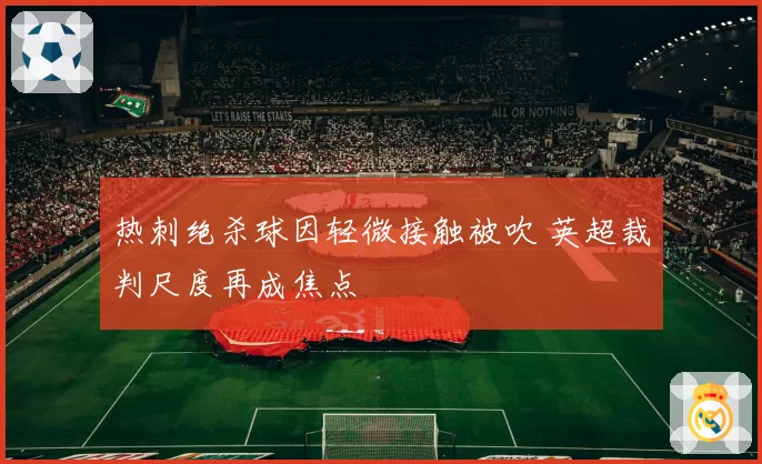 热刺绝杀球因轻微接触被吹 英超裁判尺度再成焦点