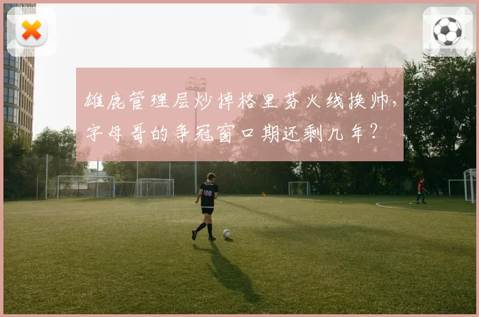 雄鹿管理层炒掉格里芬火线换帅，字母哥的争冠窗口期还剩几年？