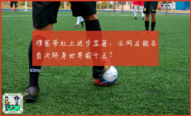 穆塞蒂红土进步显著,法网后能否首次跻身世界前十五?