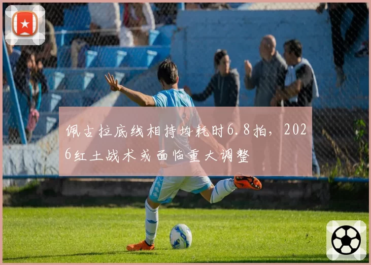 佩古拉底线相持均耗时6.8拍，2026红土战术或面临重大调整