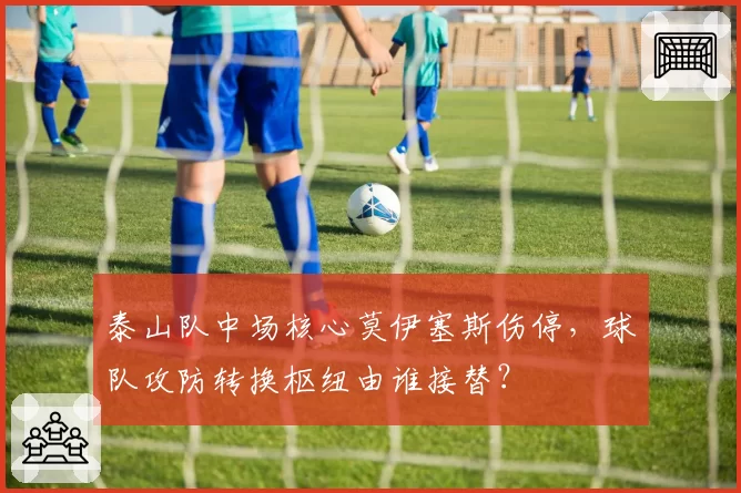 泰山队中场核心莫伊塞斯伤停，球队攻防转换枢纽由谁接替？