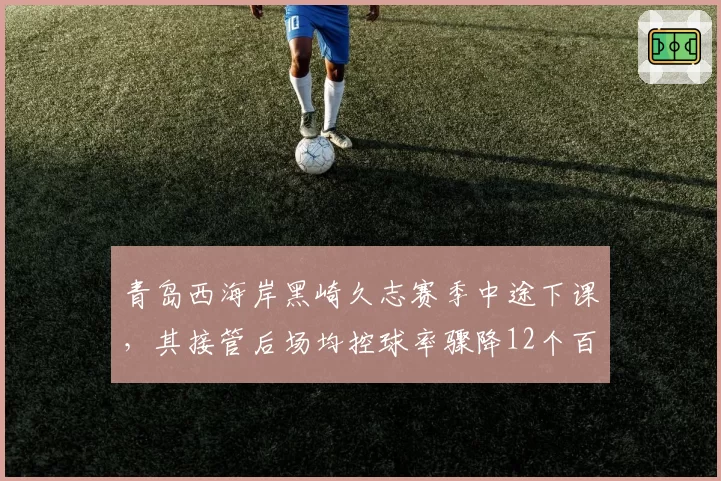 青岛西海岸黑崎久志赛季中途下课，其接管后场均控球率骤降12个百分点