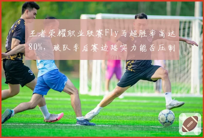 王者荣耀职业联赛Fly马超胜率高达80%，狼队季后赛边路实力能否压制对手？