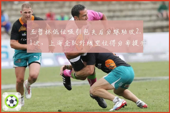 王哲林低位吸引包夹后分球助攻2.1次，上海全队外线空位得分率提升