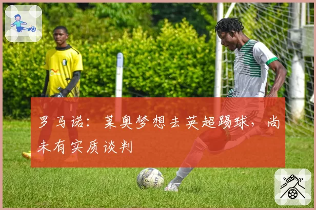 罗马诺:莱奥梦想去英超踢球,尚未有实质谈判