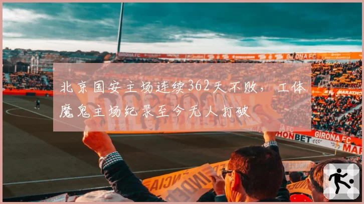 北京国安主场连续362天不败，工体魔鬼主场纪录至今无人打破