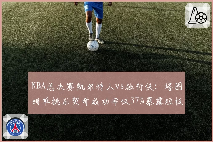 NBA总决赛凯尔特人vs独行侠:塔图姆单挑东契奇成功率仅37%暴露短板