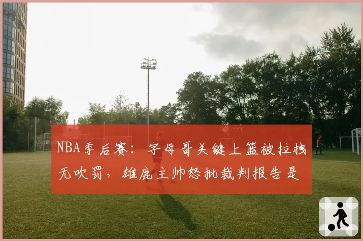 NBA季后赛：字母哥关键上篮被拉拽无吹罚，雄鹿主帅怒批裁判报告是遮羞布