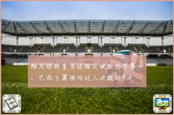 维尼修斯皇马边路突破数西甲第一,巴西飞翼场均过人次数超4次