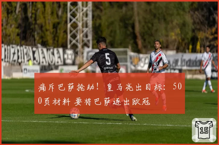 痛斥巴萨抢劫!皇马亮出目标:500页材料 要将巴萨逐出欧冠